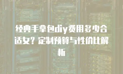 经典手拿包diy费用多少合适女？定制预算与性价比解析