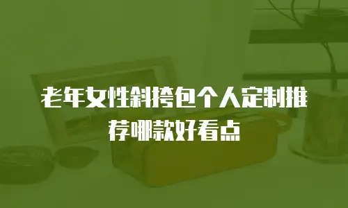老年女性斜挎包个人定制推荐哪款好看点