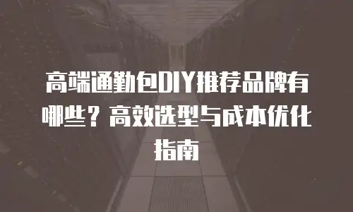 高端通勤包DIY推荐品牌有哪些？高效选型与成本优化指南