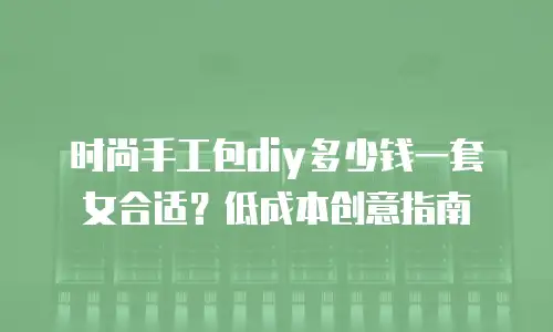 时尚手工包diy多少钱一套女合适？低成本创意指南