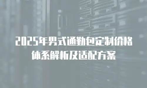 2025年男式通勤包定制价格体系解析及适配方案
