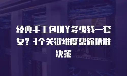 经典手工包DIY多少钱一套女？3个关键维度帮你精准决策