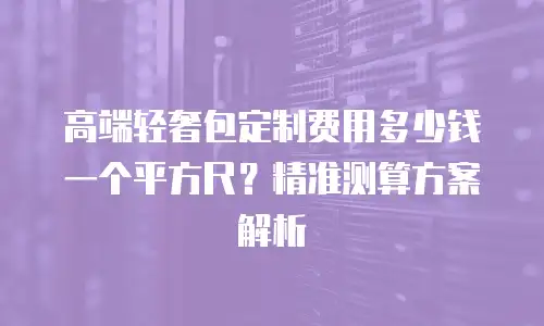 高端轻奢包定制费用多少钱一个平方尺？精准测算方案解析