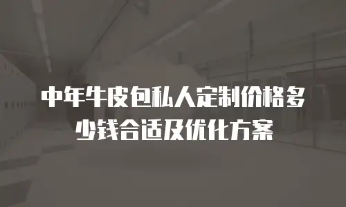 中年牛皮包私人定制价格多少钱合适及优化方案