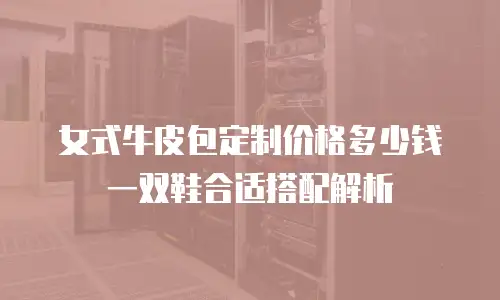女式牛皮包定制价格多少钱 一双鞋合适搭配解析