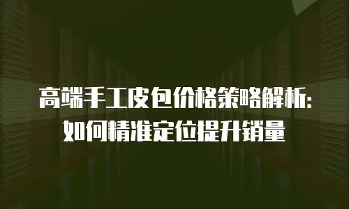 高端手工皮包价格策略解析：如何精准定位提升销量