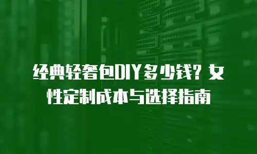 经典轻奢包DIY多少钱？女性定制成本与选择指南