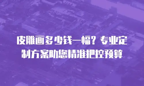 皮雕画多少钱一幅？专业定制方案助您精准把控预算