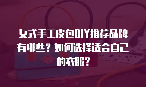 女式手工皮包DIY推荐品牌有哪些？如何选择适合自己的衣服？