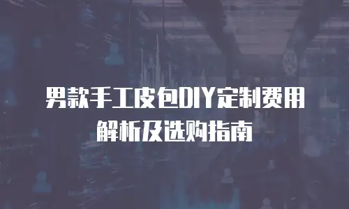男款手工皮包DIY定制费用解析及选购指南
