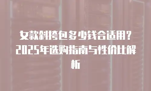 女款斜挎包多少钱合适用？2025年选购指南与性价比解析