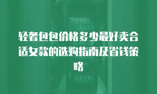 轻奢包包价格多少最好卖合适女款的选购指南及省钱策略