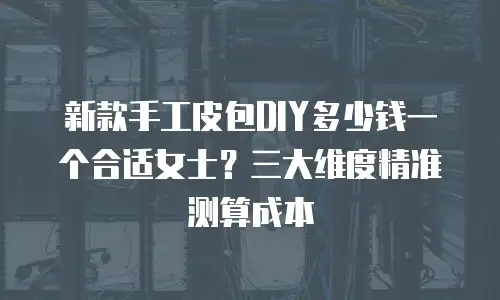 新款手工皮包DIY多少钱一个合适女士？三大维度精准测算成本