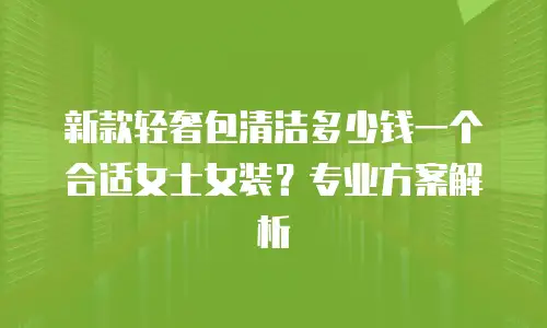 新款轻奢包清洁多少钱一个合适女士女装？专业方案解析