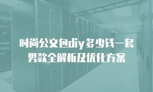 时尚公文包diy多少钱一套男款全解析及优化方案