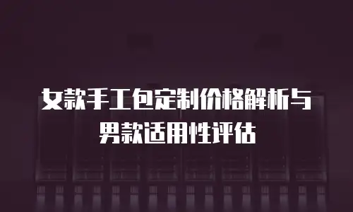 女款手工包定制价格解析与男款适用性评估