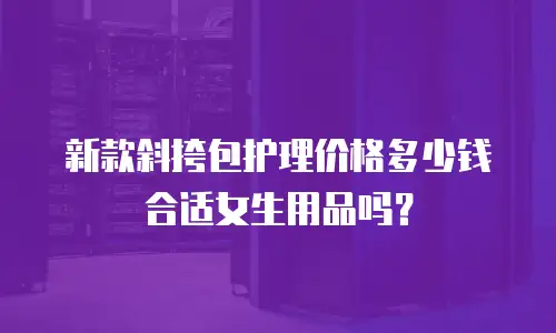 新款斜挎包护理价格多少钱合适女生用品吗？