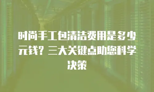 时尚手工包清洁费用是多少元钱？三大关键点助您科学决策