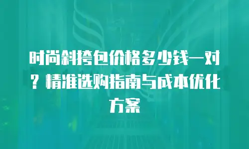 时尚斜挎包价格多少钱一对？精准选购指南与成本优化方案