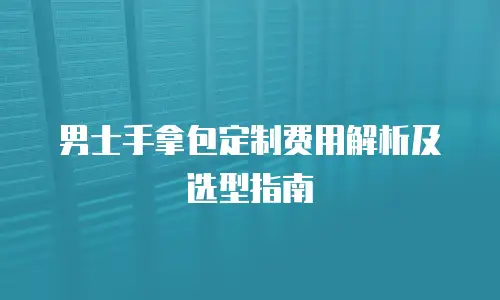 男士手拿包定制费用解析及选型指南
