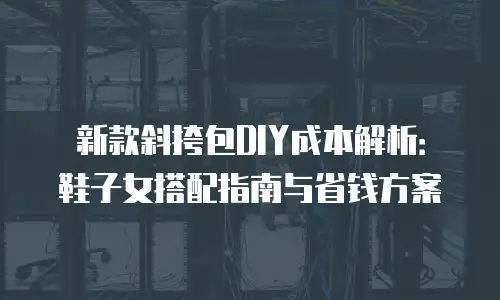 新款斜挎包DIY成本解析：鞋子女搭配指南与省钱方案