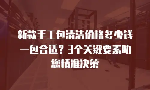 新款手工包清洁价格多少钱一包合适？3个关键要素助您精准决策
