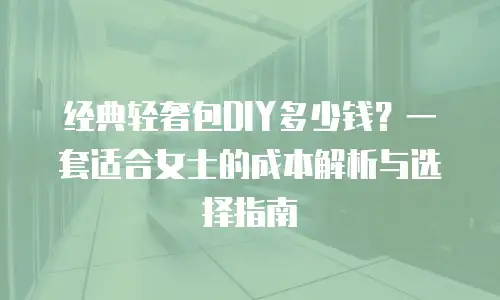 经典轻奢包DIY多少钱？一套适合女士的成本解析与选择指南