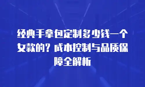 经典手拿包定制多少钱一个女款的？成本控制与品质保障全解析