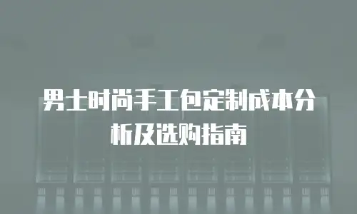 男士时尚手工包定制成本分析及选购指南