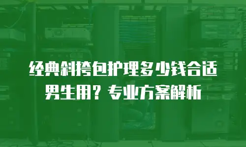 经典斜挎包护理多少钱合适男生用？专业方案解析