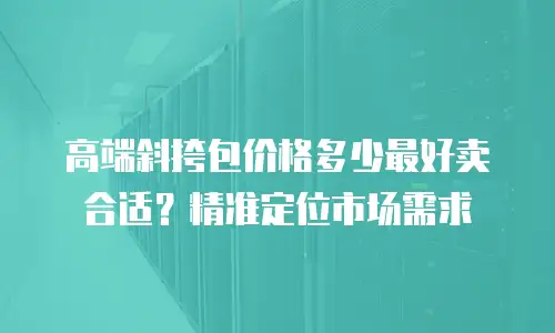 高端斜挎包价格多少最好卖合适？精准定位市场需求