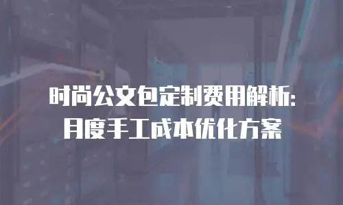 时尚公文包定制费用解析：月度手工成本优化方案