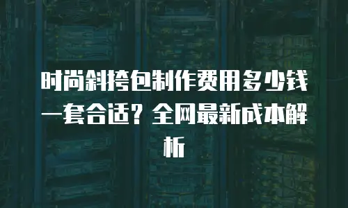 时尚斜挎包制作费用多少钱一套合适？全网最新成本解析
