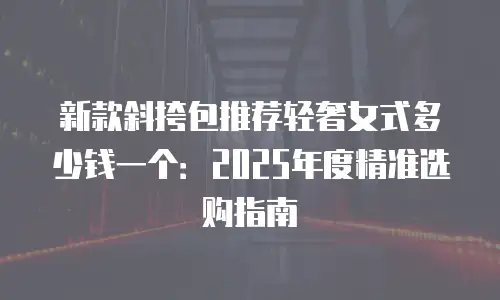 新款斜挎包推荐轻奢女式多少钱一个：2025年度精准选购指南