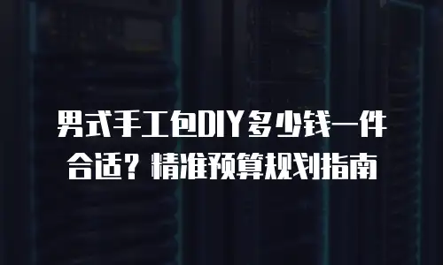 男式手工包DIY多少钱一件合适？精准预算规划指南