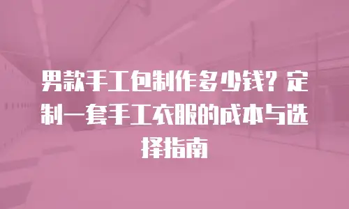 男款手工包制作多少钱？定制一套手工衣服的成本与选择指南