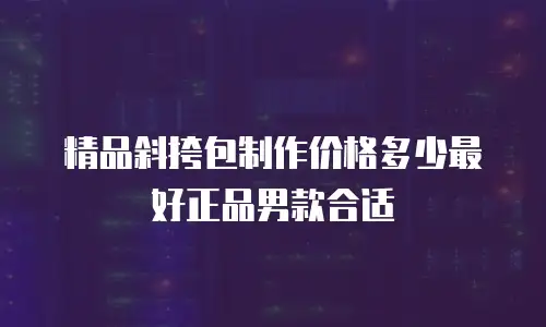 精品斜挎包制作价格多少最好正品男款合适