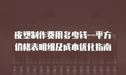 皮塑制作费用多少钱一平方价格表明细及成本优化指南