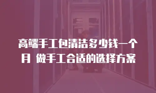 高端手工包清洁多少钱一个月 做手工合适的选择方案