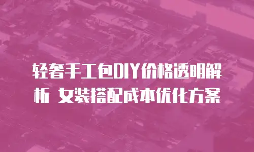 轻奢手工包DIY价格透明解析 女装搭配成本优化方案