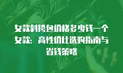 女款斜挎包价格多少钱一个女款：高性价比选购指南与省钱策略