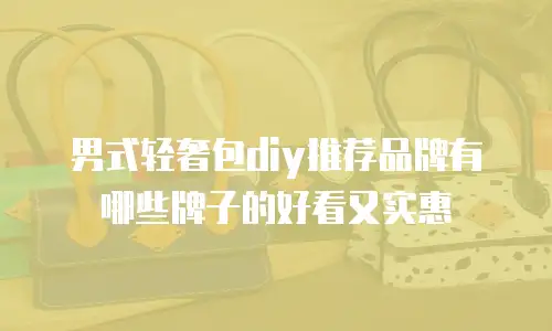 男式轻奢包diy推荐品牌有哪些牌子的好看又实惠