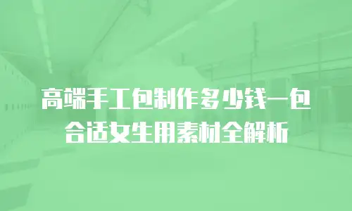 高端手工包制作多少钱一包合适女生用素材全解析