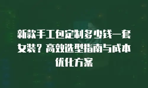 新款手工包定制多少钱一套女装？高效选型指南与成本优化方案