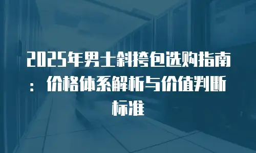 2025年男士斜挎包选购指南：价格体系解析与价值判断标准