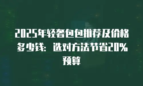 2025年轻奢包包推荐及价格多少钱：选对方法节省20%预算