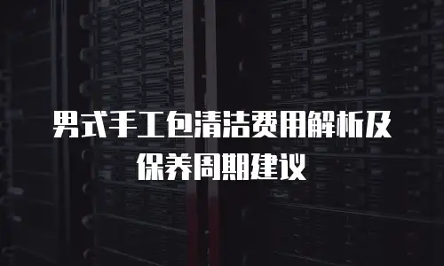 男式手工包清洁费用解析及保养周期建议