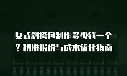 女式斜挎包制作多少钱一个？精准报价与成本优化指南