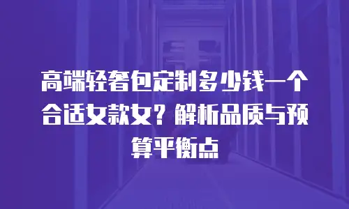 高端轻奢包定制多少钱一个合适女款女？解析品质与预算平衡点