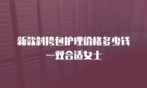 新款斜挎包护理价格多少钱一双合适女士